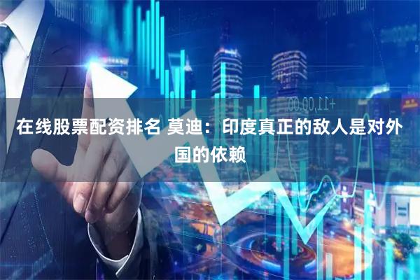 在线股票配资排名 莫迪：印度真正的敌人是对外国的依赖