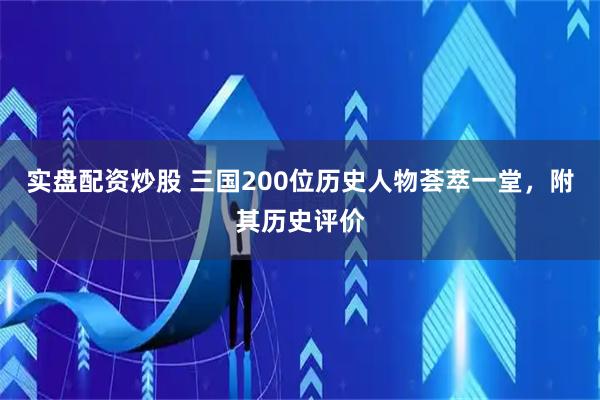 实盘配资炒股 三国200位历史人物荟萃一堂，附其历史评价