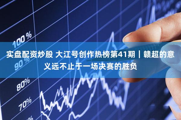 实盘配资炒股 大江号创作热榜第41期｜赣超的意义远不止于一场决赛的胜负