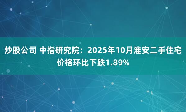 炒股公司 中指研究院：2025年10月淮安二手住宅价格环比下跌1.89%
