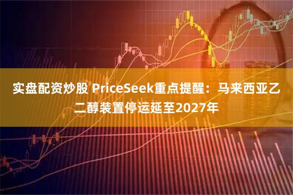 实盘配资炒股 PriceSeek重点提醒：马来西亚乙二醇装置停运延至2027年