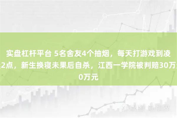 实盘杠杆平台 5名舍友4个抽烟，每天打游戏到凌晨2点，新生换寝未果后自杀，江西一学院被判赔30万元
