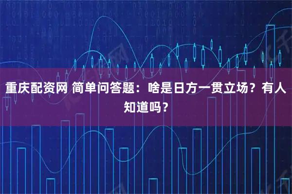 重庆配资网 简单问答题：啥是日方一贯立场？有人知道吗？