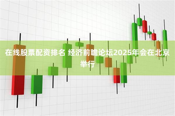 在线股票配资排名 经济前瞻论坛2025年会在北京举行