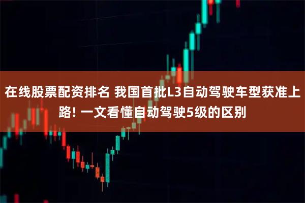在线股票配资排名 我国首批L3自动驾驶车型获准上路! 一文看懂自动驾驶5级的区别