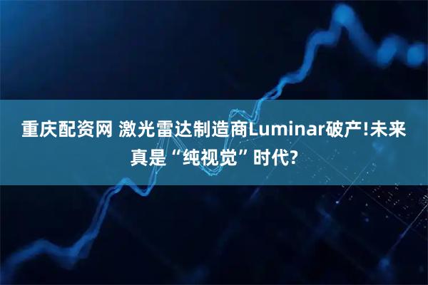 重庆配资网 激光雷达制造商Luminar破产!未来真是“纯视觉”时代?