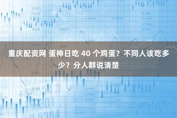 重庆配资网 蛋神日吃 40 个鸡蛋？不同人该吃多少？分人群说清楚
