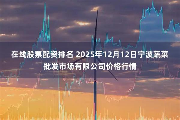 在线股票配资排名 2025年12月12日宁波蔬菜批发市场有限公司价格行情