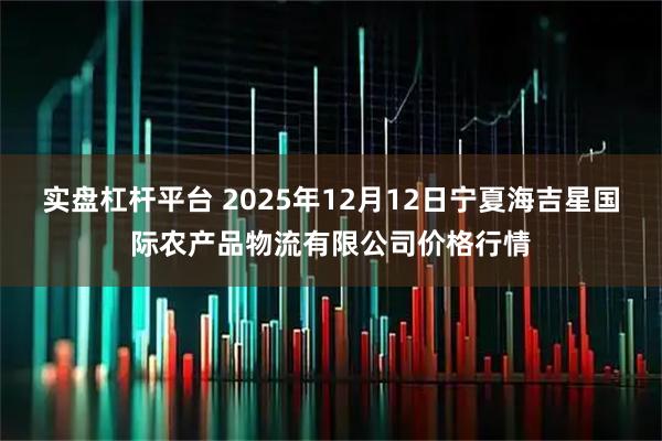 实盘杠杆平台 2025年12月12日宁夏海吉星国际农产品物流有限公司价格行情