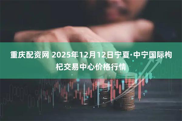重庆配资网 2025年12月12日宁夏·中宁国际枸杞交易中心价格行情