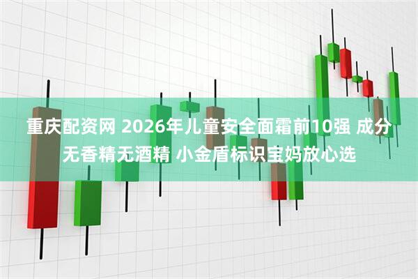 重庆配资网 2026年儿童安全面霜前10强 成分无香精无酒精 小金盾标识宝妈放心选