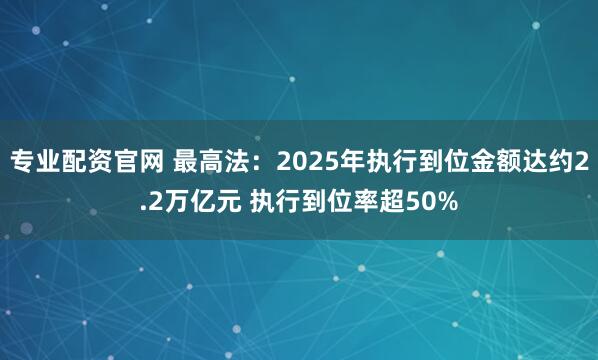 专业配资官网 最高法：2025年执行到位金额达约2.2万亿元 执行到位率超50%