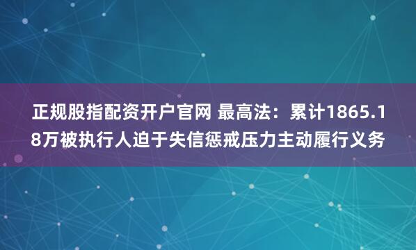 正规股指配资开户官网 最高法：累计1865.18万被执行人迫于失信惩戒压力主动履行义务