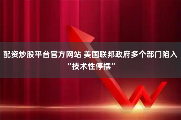 配资炒股平台官方网站 美国联邦政府多个部门陷入“技术性停摆”