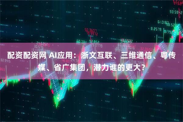 配资配资网 AI应用：浙文互联、三维通信、粤传媒、省广集团，潜力谁的更大？
