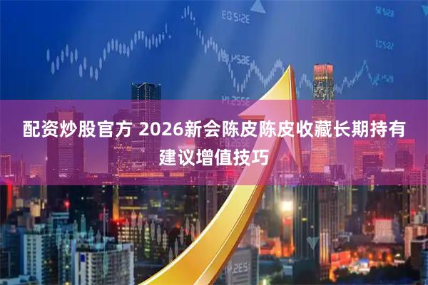 配资炒股官方 2026新会陈皮陈皮收藏长期持有建议增值技巧