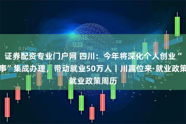证券配资专业门户网 四川：今年将深化个人创业“一件事”集成办理，带动就业50万人丨川赢位来·就业政策周历