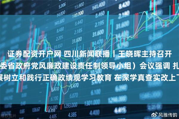 证券配资开户网 四川新闻联播丨王晓晖主持召开省委党建领导小组（省委省政府党风廉政建设责任制领导小组）会议强调 扎实开展树立和践行正确政绩观学习教育 在深学真查实改上下功夫见成效 施小琳于立军出席