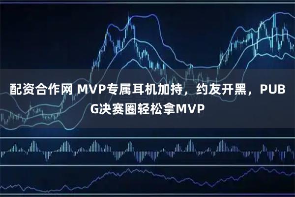 配资合作网 MVP专属耳机加持，约友开黑，PUBG决赛圈轻松拿MVP