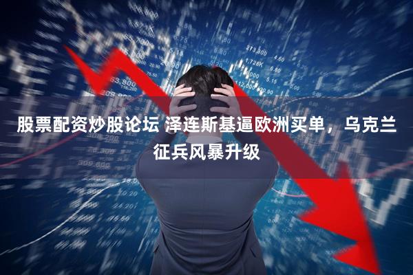 股票配资炒股论坛 泽连斯基逼欧洲买单，乌克兰征兵风暴升级