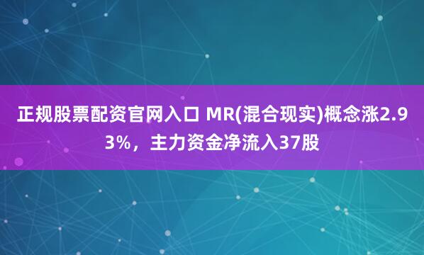 正规股票配资官网入口 MR(混合现实)概念涨2.93%，主力资金净流入37股