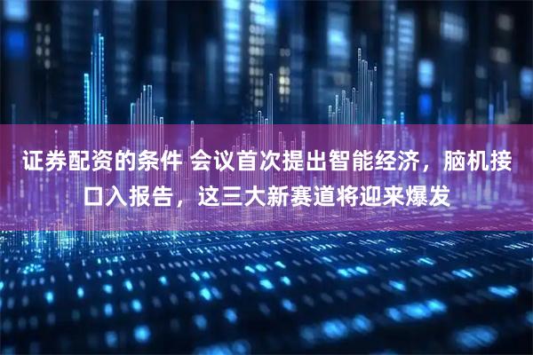 证券配资的条件 会议首次提出智能经济，脑机接口入报告，这三大新赛道将迎来爆发