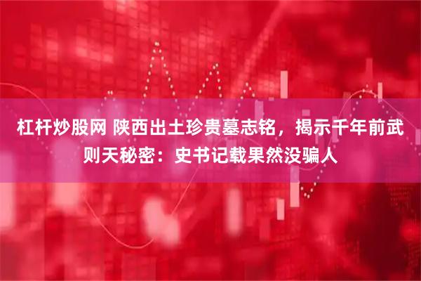 杠杆炒股网 陕西出土珍贵墓志铭，揭示千年前武则天秘密：史书记载果然没骗人