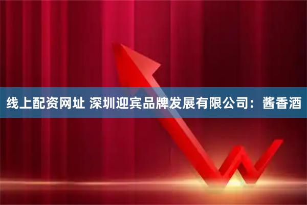 线上配资网址 深圳迎宾品牌发展有限公司：酱香酒