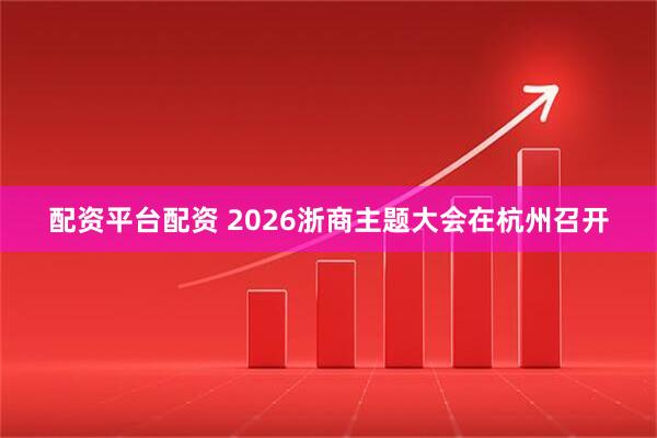配资平台配资 2026浙商主题大会在杭州召开