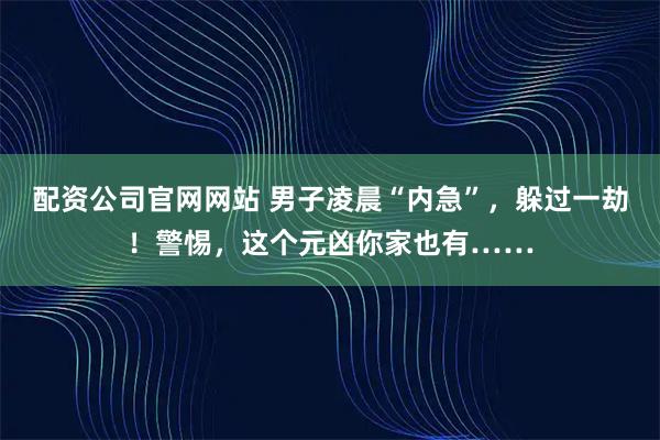 配资公司官网网站 男子凌晨“内急”，躲过一劫！警惕，这个元凶你家也有……