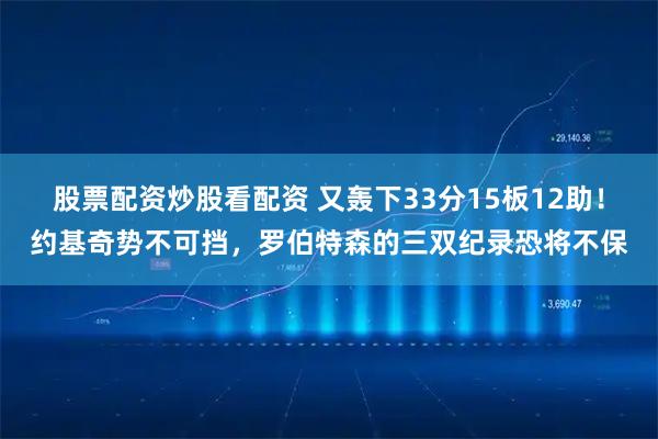 股票配资炒股看配资 又轰下33分15板12助！约基奇势不可挡，罗伯特森的三双纪录恐将不保