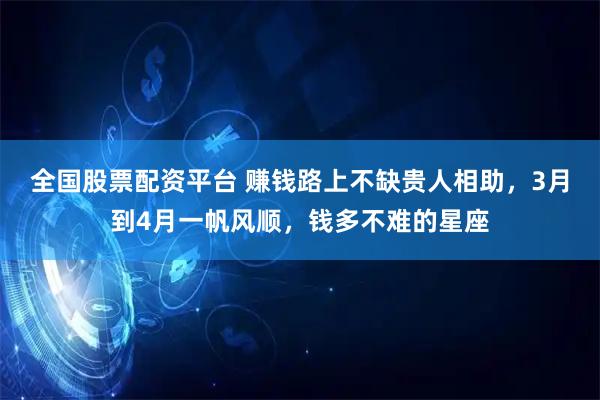 全国股票配资平台 赚钱路上不缺贵人相助，3月到4月一帆风顺，钱多不难的星座